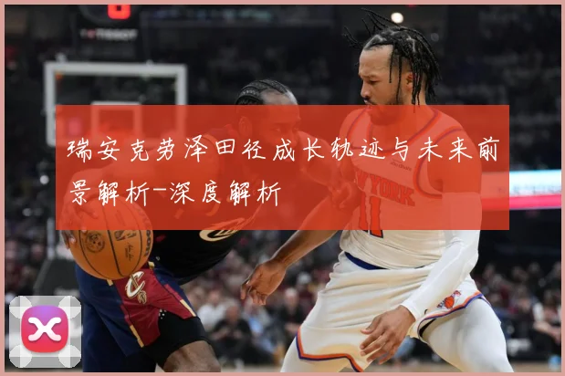瑞安克劳泽田径成长轨迹与未来前景解析-深度解析