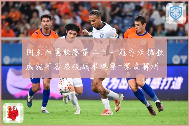 国米加冕联赛第二十一冠齐沃执教成就不容忽视战术观察-深度解析