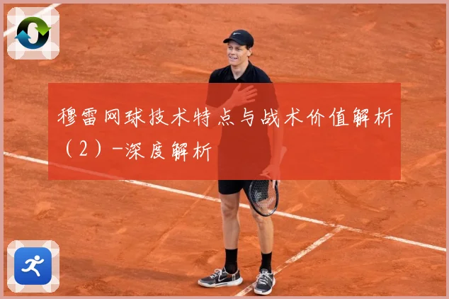 穆雷网球技术特点与战术价值解析（2）-深度解析