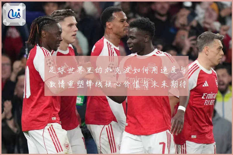 足球世界里的加克波如何用速度与激情重塑锋线核心价值与未来期待数据研判-深度解析