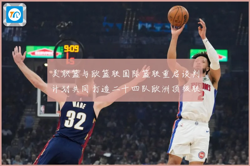 美职篮与欧篮联国际篮联重启谈判计划共同打造二十四队欧洲顶级联赛场复盘-深度解析