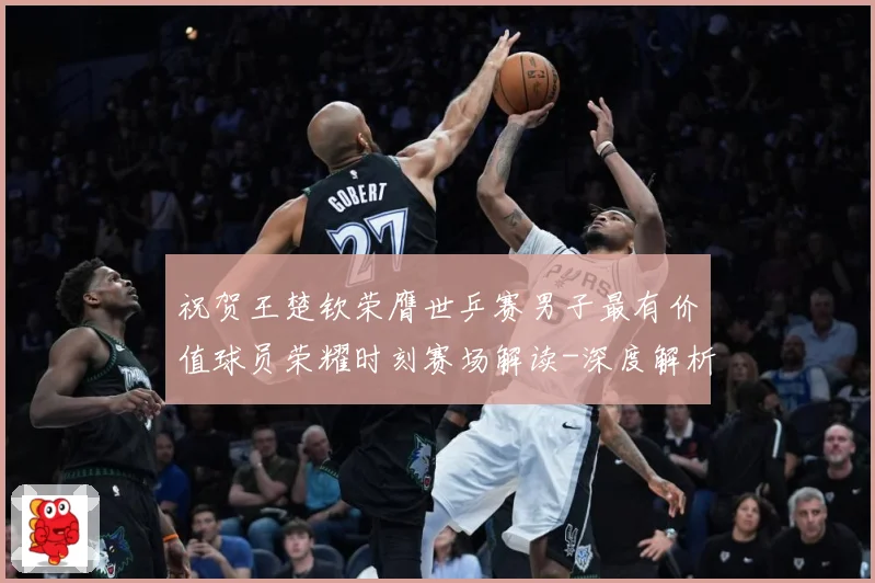 祝贺王楚钦荣膺世乒赛男子最有价值球员荣耀时刻赛场解读-深度解析