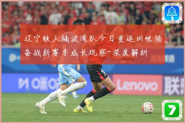 辽宁铁人楠波湾队今日重返训练场备战新赛季成长观察-深度解析