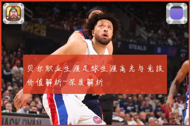 贝尔职业生涯足球生涯高光与竞技价值解析-深度解析