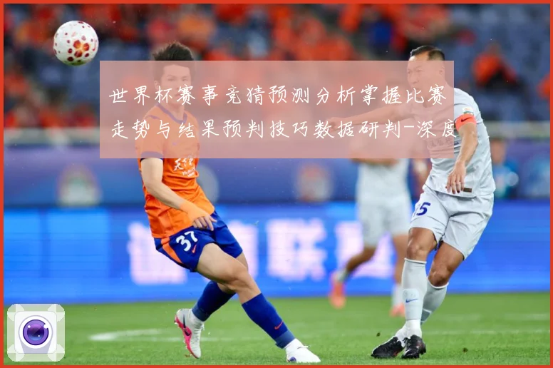 世界杯赛事竞猜预测分析掌握比赛走势与结果预判技巧数据研判-深度解析