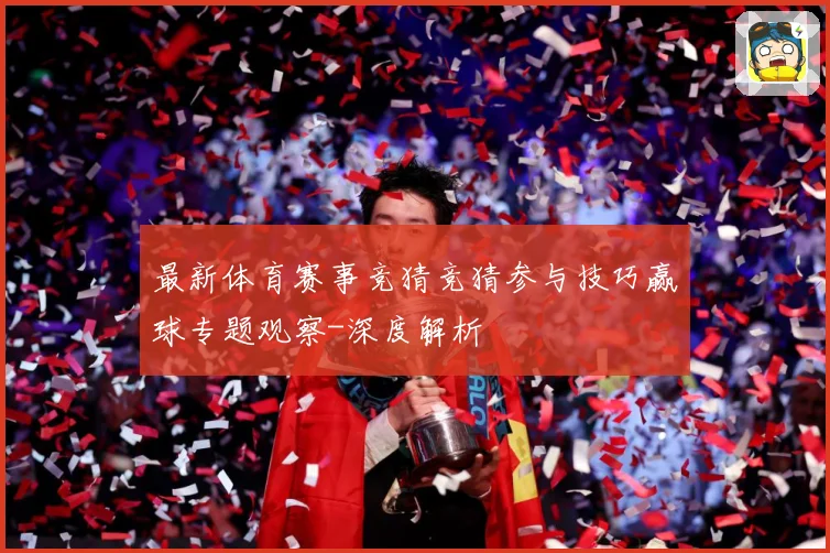 最新体育赛事竞猜竞猜参与技巧赢球专题观察-深度解析