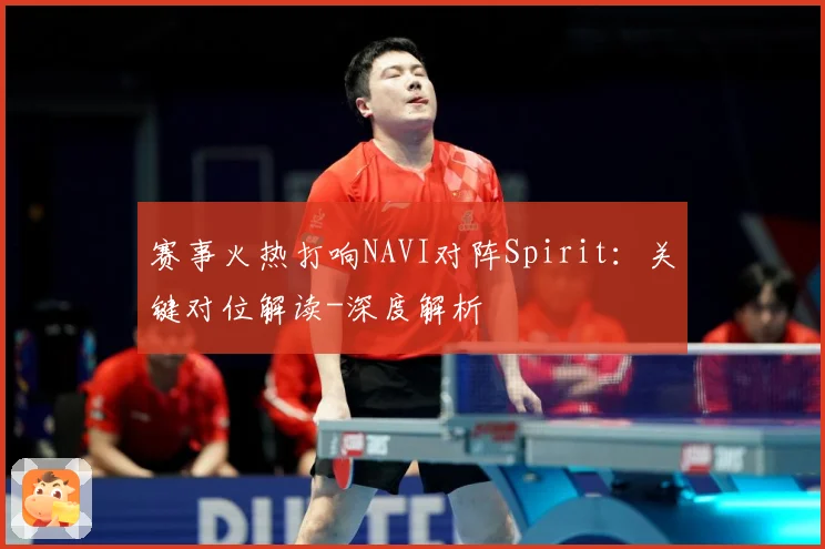 赛事火热打响NAVI对阵Spirit：关键对位解读-深度解析