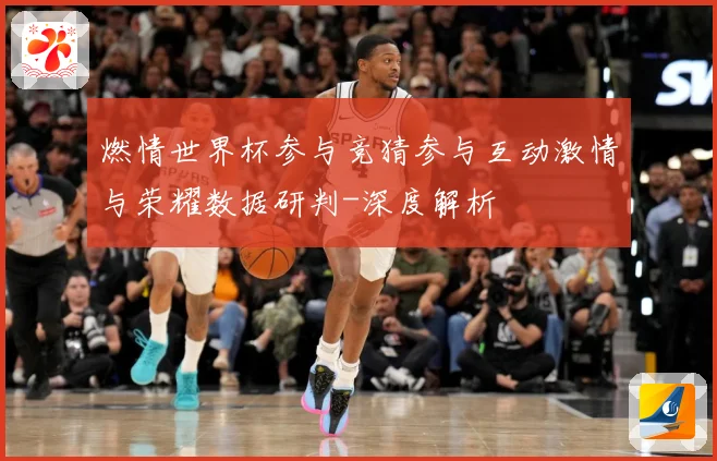 燃情世界杯参与竞猜参与互动激情与荣耀数据研判-深度解析