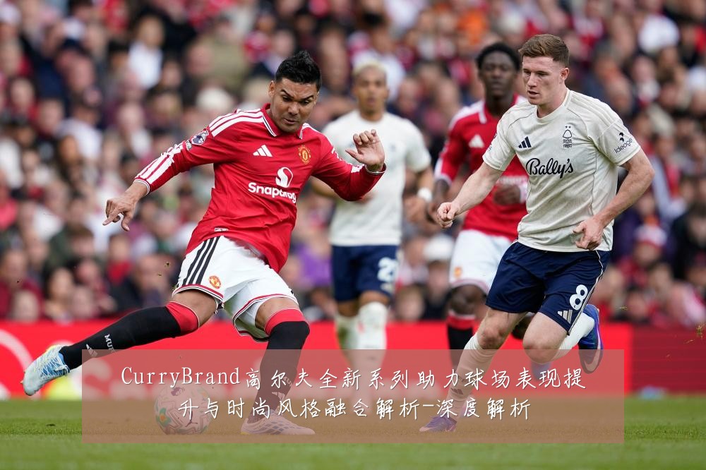 CurryBrand高尔夫全新系列助力球场表现提升与时尚风格融合解析-深度解析