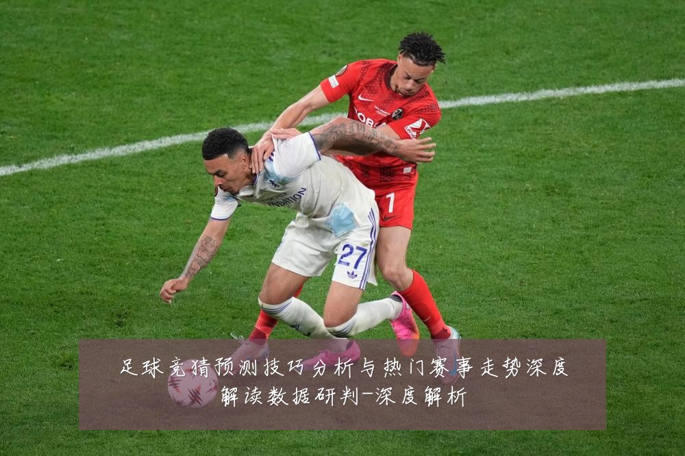 足球竞猜预测技巧分析与热门赛事走势深度解读数据研判-深度解析