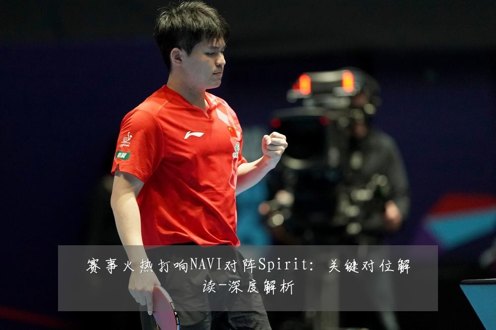 赛事火热打响NAVI对阵Spirit:关键对位解读-深度解析