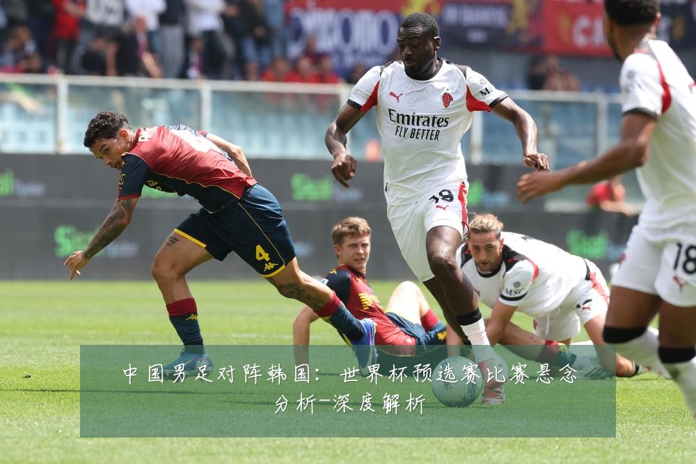 中国男足对阵韩国：世界杯预选赛比赛悬念分析-深度解析