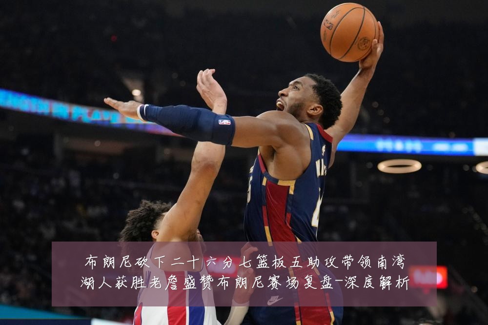 布朗尼砍下二十六分七篮板五助攻带领南湾湖人获胜老詹盛赞布朗尼赛场复盘-深度解析